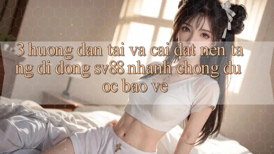 3. Hướng Dẫn Tải Và Cài Đặt Nền tảng di động sv88 Nhanh chóng, Được bảo vệ