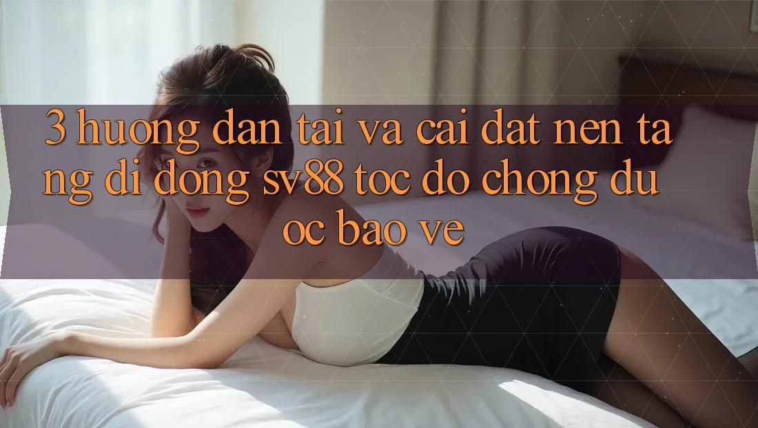 3. Hướng Dẫn Tải Và Cài Đặt Nền tảng di động sv88 Tốc độ chóng, Được bảo vệ