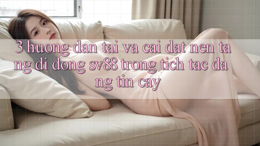 3. Hướng Dẫn Tải Và Cài Đặt Nền tảng di động sv88 Trong tích tắc, Đáng tin cậy