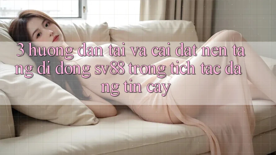 3. Hướng Dẫn Tải Và Cài Đặt Nền tảng di động sv88 Trong tích tắc, Đáng tin cậy