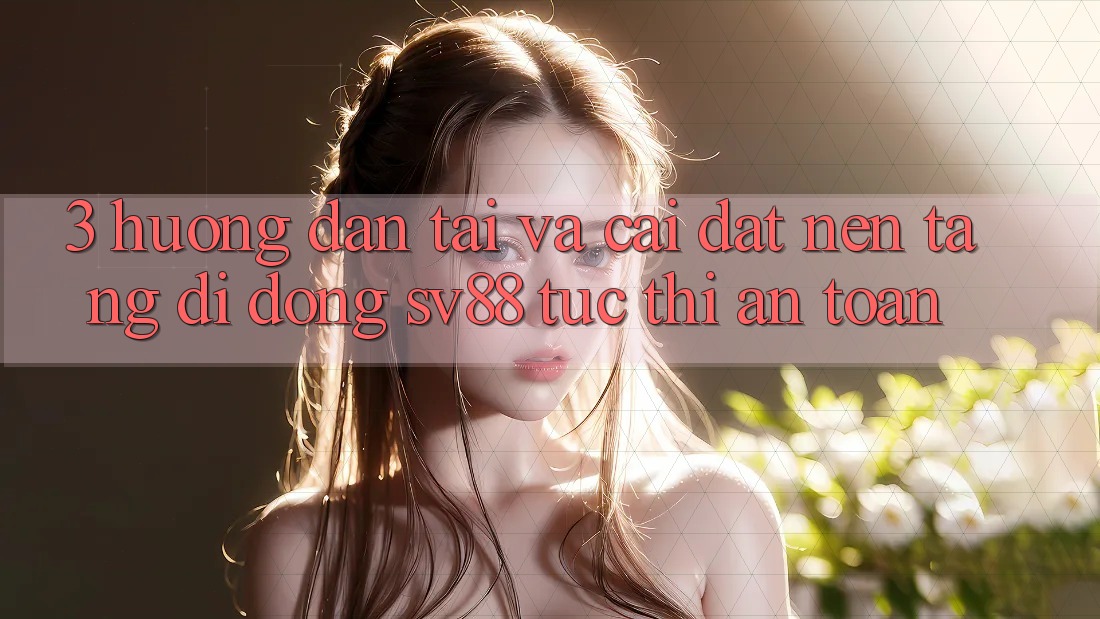 3. Hướng Dẫn Tải Và Cài Đặt Nền tảng di động sv88 Tức thì, An Toàn