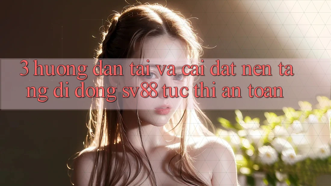 3. Hướng Dẫn Tải Và Cài Đặt Nền tảng di động sv88 Tức thì, An Toàn