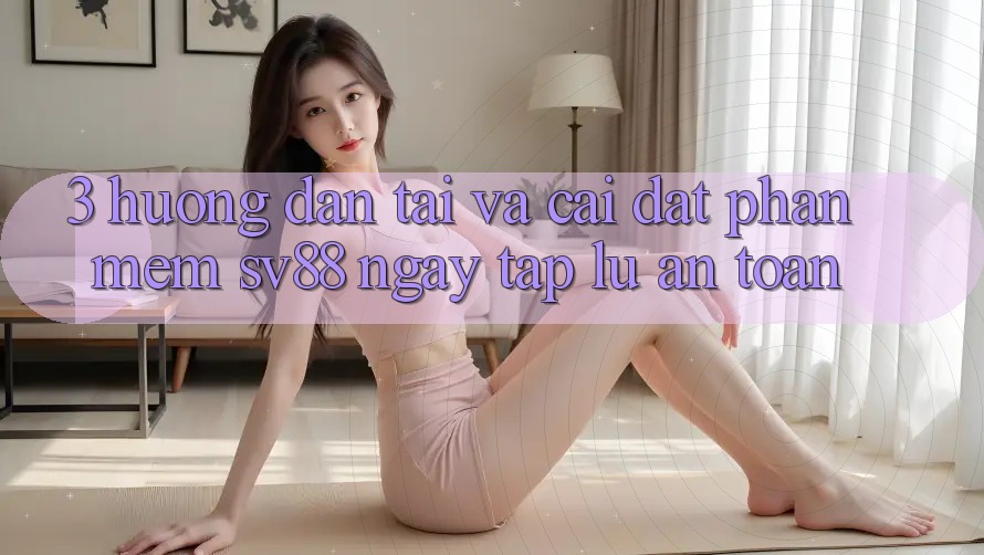 3. Hướng Dẫn Tải Và Cài Đặt Phần mềm sv88 Ngay tắp lự, An Toàn