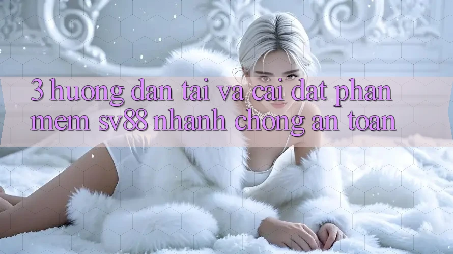 3. Hướng Dẫn Tải Và Cài Đặt Phần mềm sv88 Nhanh Chóng, An Toàn 3. Hướng Dẫn Tải Và Cài Đặt Phần mềm sv88 Nhanh Chóng, An Toàn