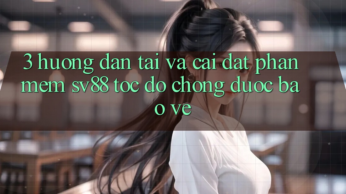 3. Hướng Dẫn Tải Và Cài Đặt Phần mềm sv88 Tốc độ Chóng, Được bảo vệ 3. Hướng Dẫn Tải Và Cài Đặt Phần mềm sv88 Tốc độ Chóng, Được bảo vệ