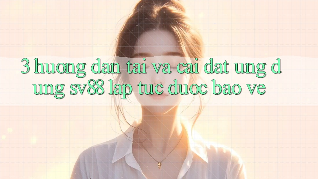 3. Hướng Dẫn Tải Và Cài Đặt Ứng Dụng sv88 Lập tức, Được bảo vệ