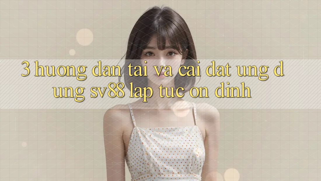 3. Hướng dẫn Tải Và Cài Đặt Ứng Dụng sv88 Lập tức, Ổn định