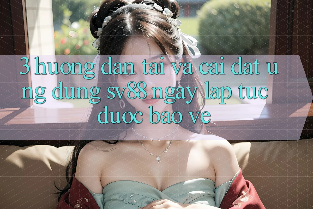3. Hướng Dẫn Tải Và Cài Đặt Ứng dụng sv88 Ngay lập tức, Được bảo vệ 3. Hướng Dẫn Tải Và Cài Đặt Ứng dụng sv88 Ngay lập tức, Được bảo vệ