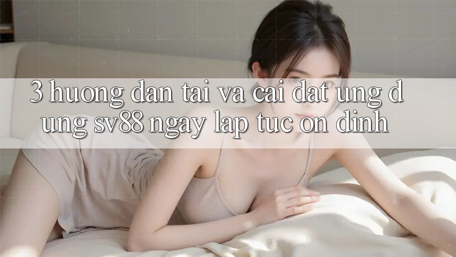 3. Hướng Dẫn Tải Và Cài Đặt Ứng Dụng sv88 Ngay lập tức, Ổn định 3. Hướng Dẫn Tải Và Cài Đặt Ứng Dụng sv88 Ngay lập tức, Ổn định