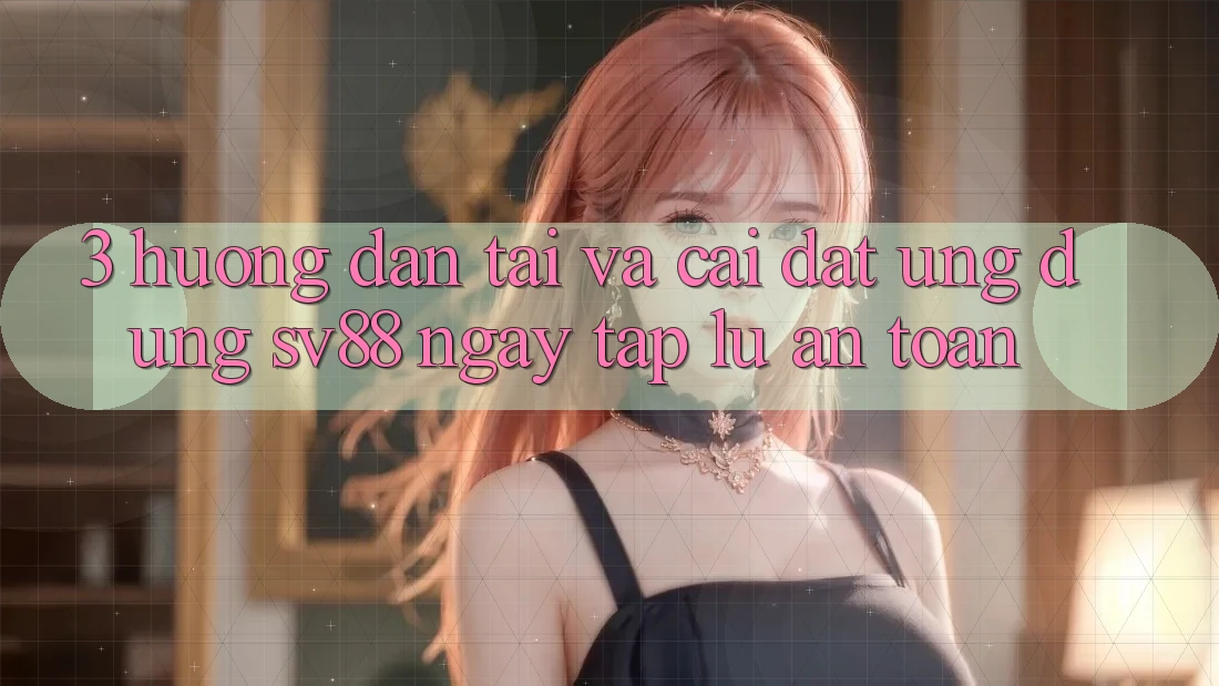 3. Hướng Dẫn Tải Và Cài Đặt Ứng Dụng sv88 Ngay tắp lự, An Toàn