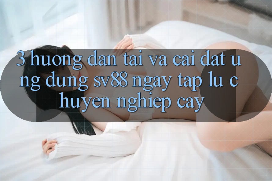 3. Hướng Dẫn Tải Và Cài Đặt Ứng Dụng sv88 Ngay tắp lự, Chuyên nghiệp cậy
