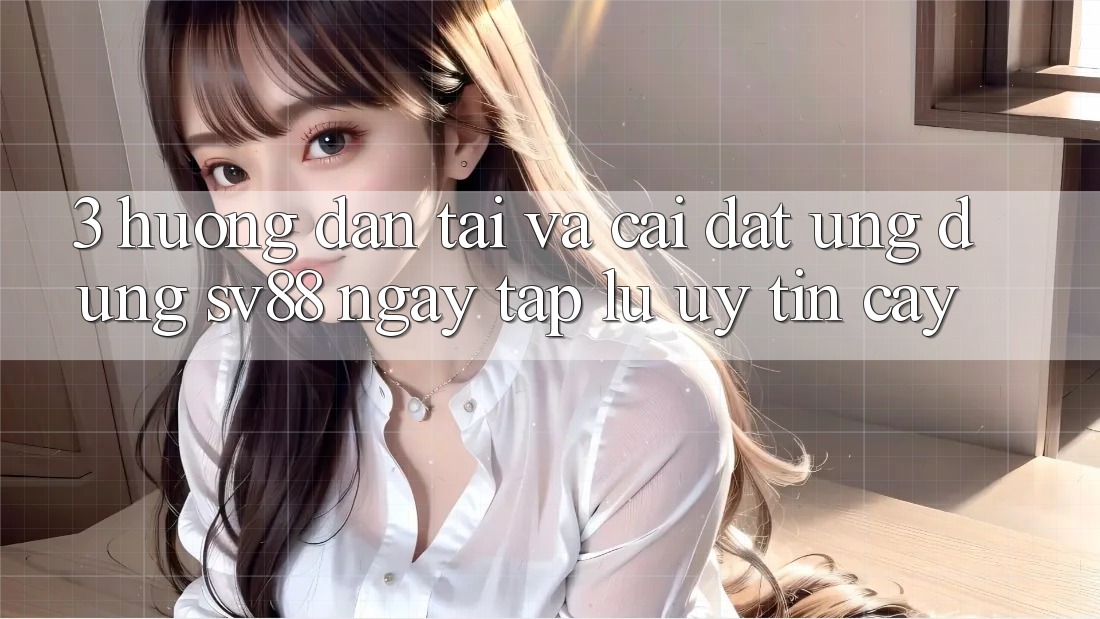 3. Hướng Dẫn Tải Và Cài Đặt Ứng Dụng sv88 Ngay tắp lự, Uy tín cậy 3. Hướng Dẫn Tải Và Cài Đặt Ứng Dụng sv88 Ngay tắp lự, Uy tín cậy