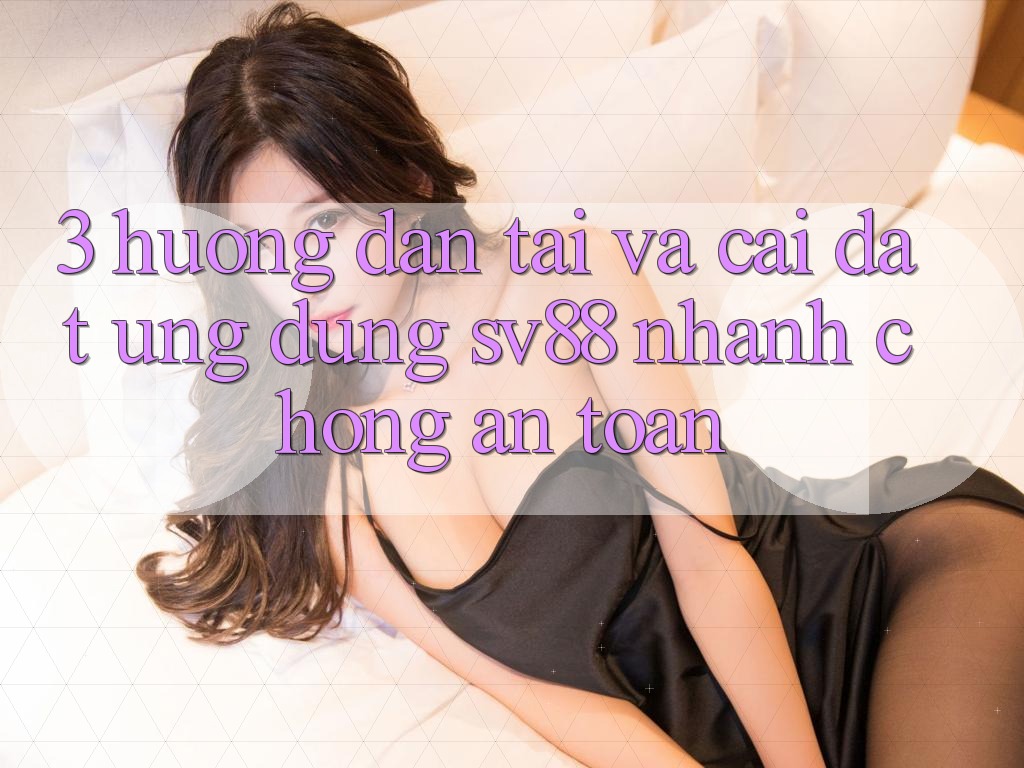 3. Hướng Dẫn Tải Và Cài Đặt Ứng Dụng sv88 Nhanh Chóng, An Toàn