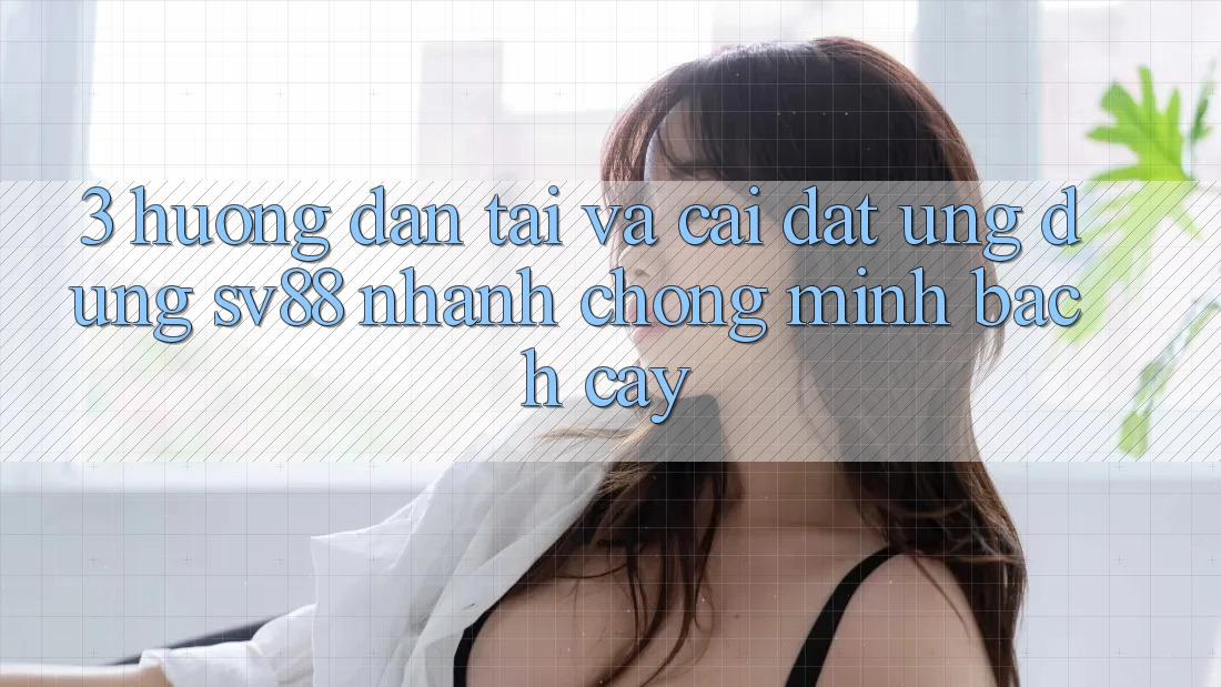 3. Hướng Dẫn Tải Và Cài Đặt Ứng Dụng sv88 Nhanh chóng, Minh bạch cậy
