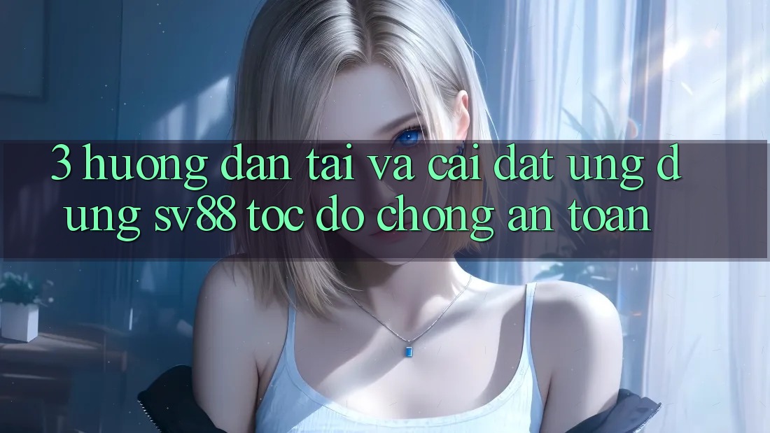 3. Hướng Dẫn Tải Và Cài Đặt Ứng Dụng sv88 Tốc độ Chóng, An Toàn