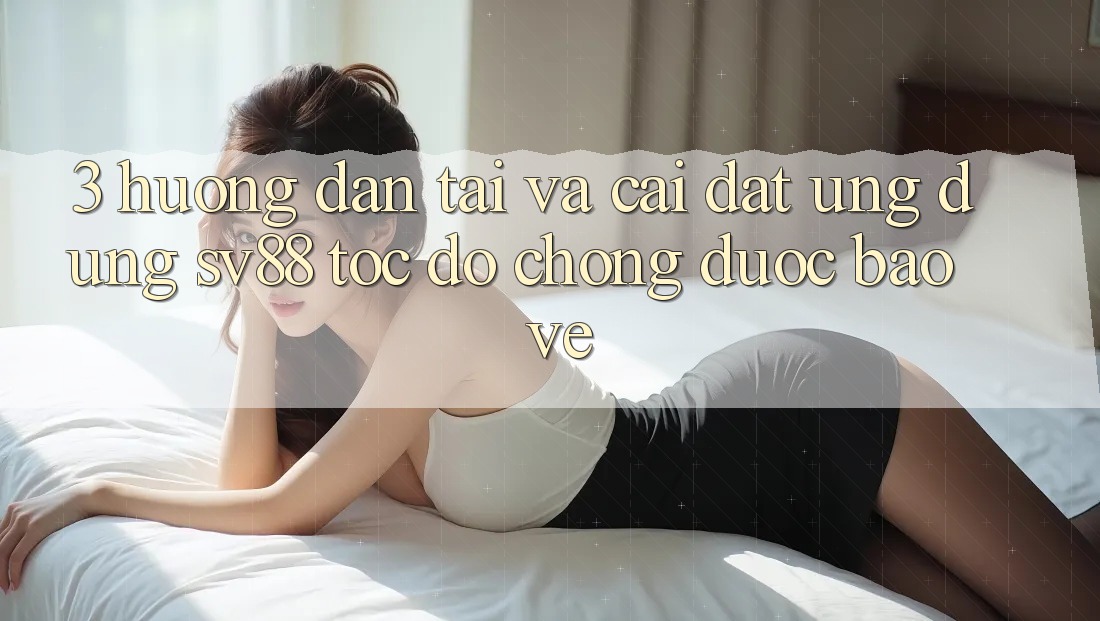 3. Hướng Dẫn Tải Và Cài Đặt Ứng Dụng sv88 Tốc độ Chóng, Được bảo vệ