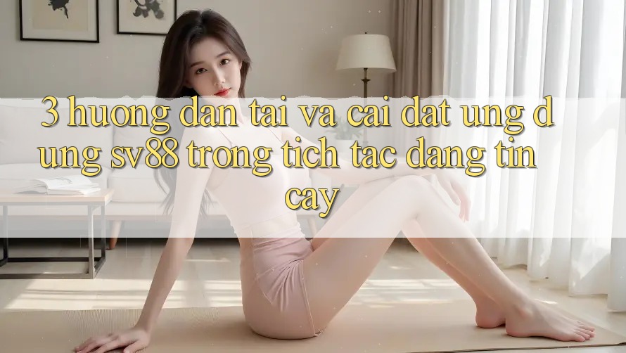 3. Hướng Dẫn Tải Và Cài Đặt Ứng Dụng sv88 Trong tích tắc, Đáng tin cậy