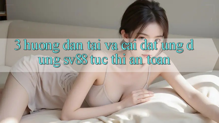 3. Hướng Dẫn Tải Và Cài Đặt Ứng Dụng sv88 Tức thì, An Toàn