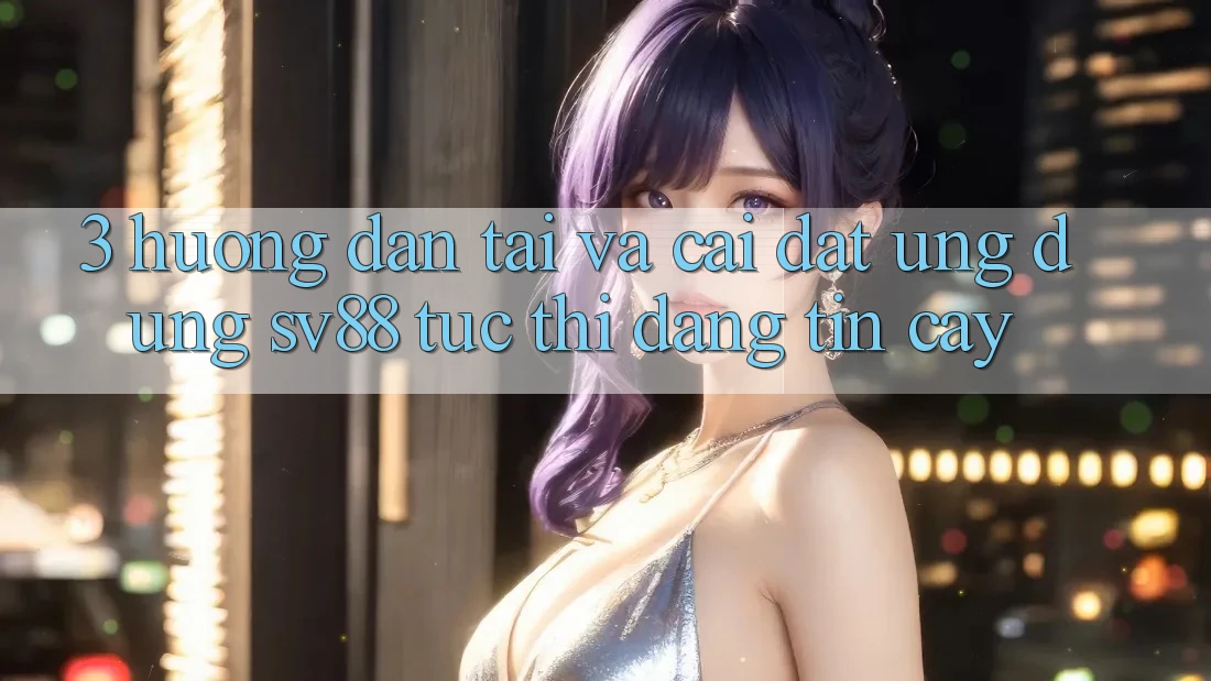 3. Hướng Dẫn Tải Và Cài Đặt Ứng Dụng sv88 Tức thì, Đáng tin cậy