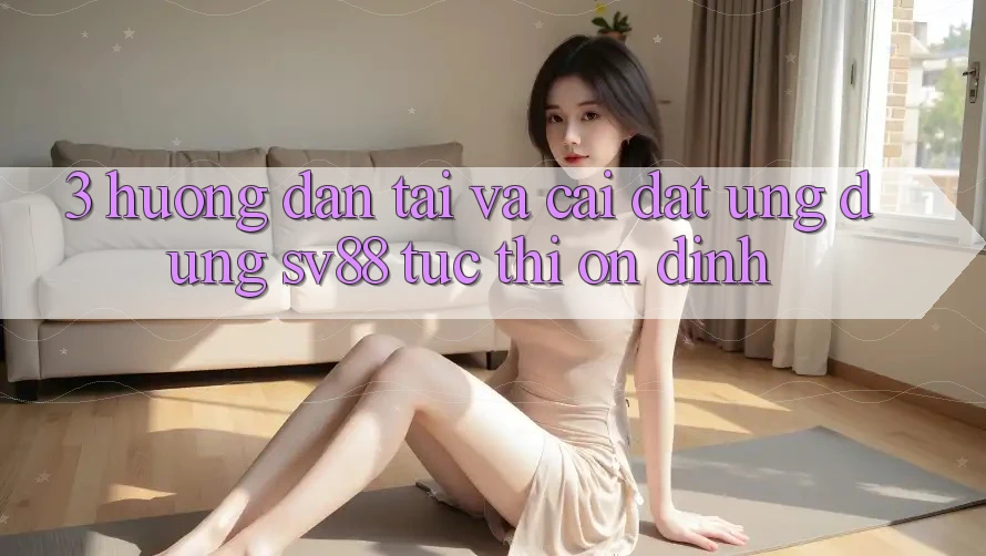 3. Hướng Dẫn Tải Và Cài Đặt Ứng Dụng sv88 Tức thì, Ổn định