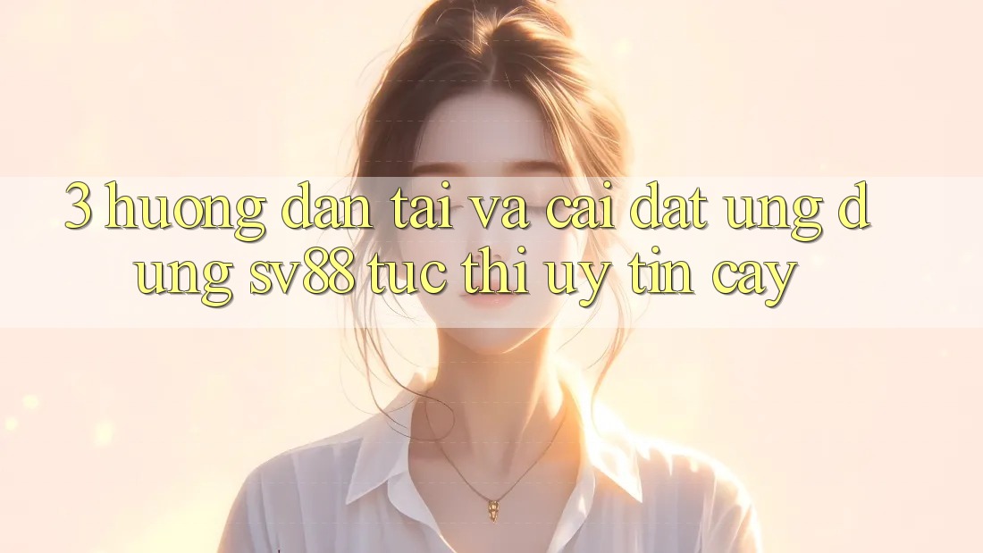 3. Hướng Dẫn Tải Và Cài Đặt Ứng Dụng sv88 Tức thì, Uy tín cậy
