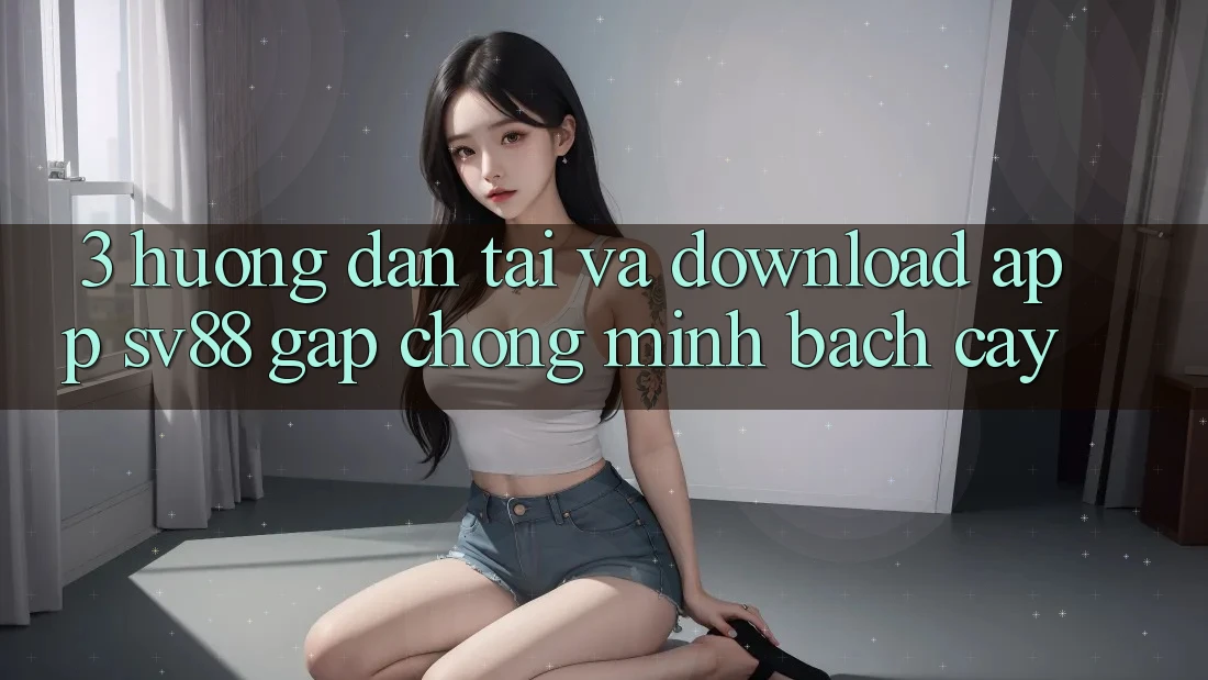 3. Hướng Dẫn Tải Và Download App sv88 Gấp Chóng, Minh bạch cậy
