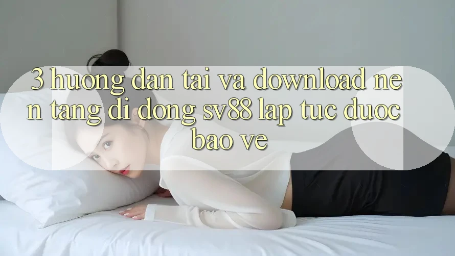 3. Hướng Dẫn Tải Và Download Nền tảng di động sv88 Lập tức, Được bảo vệ