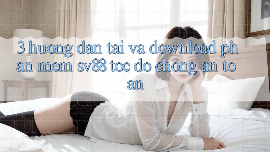 3. Hướng Dẫn Tải Và Download Phần mềm sv88 Tốc độ Chóng, An Toàn