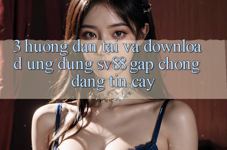 3. Hướng Dẫn Tải Và Download Ứng Dụng sv88 Gấp Chóng, Đáng tin cậy