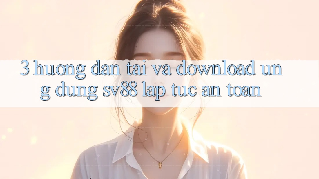 3. Hướng Dẫn Tải Và Download Ứng Dụng sv88 Lập tức, An Toàn