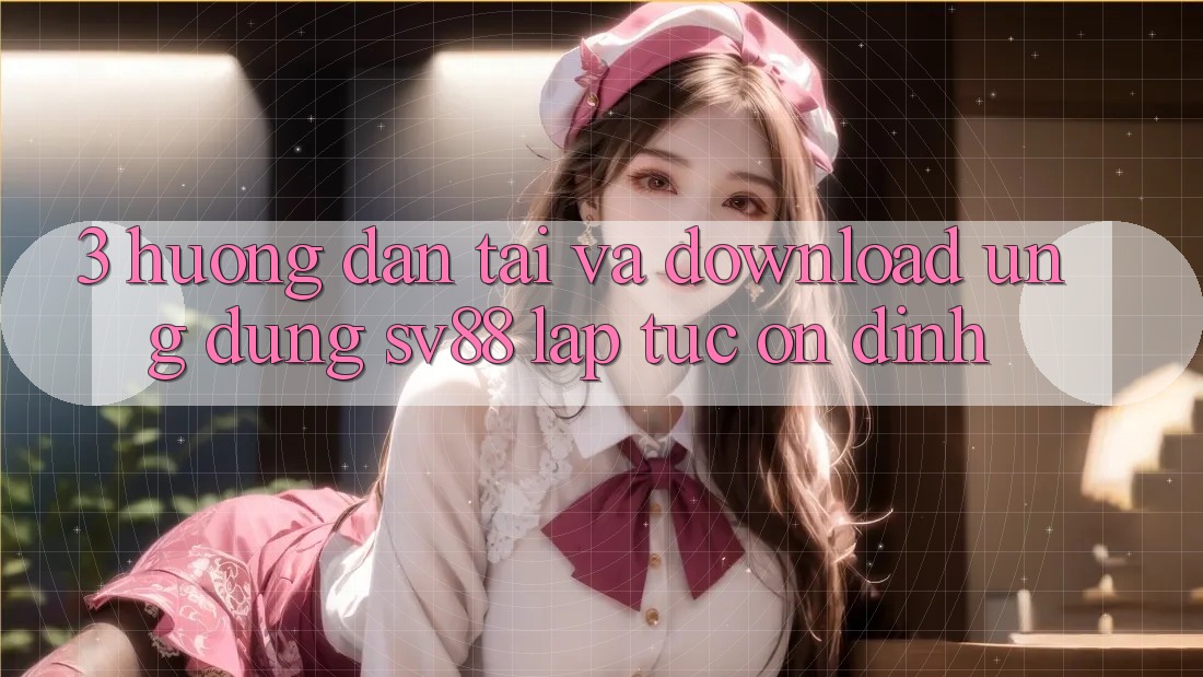 3. Hướng Dẫn Tải Và Download Ứng Dụng sv88 Lập tức, Ổn định 3. Hướng Dẫn Tải Và Download Ứng Dụng sv88 Lập tức, Ổn định