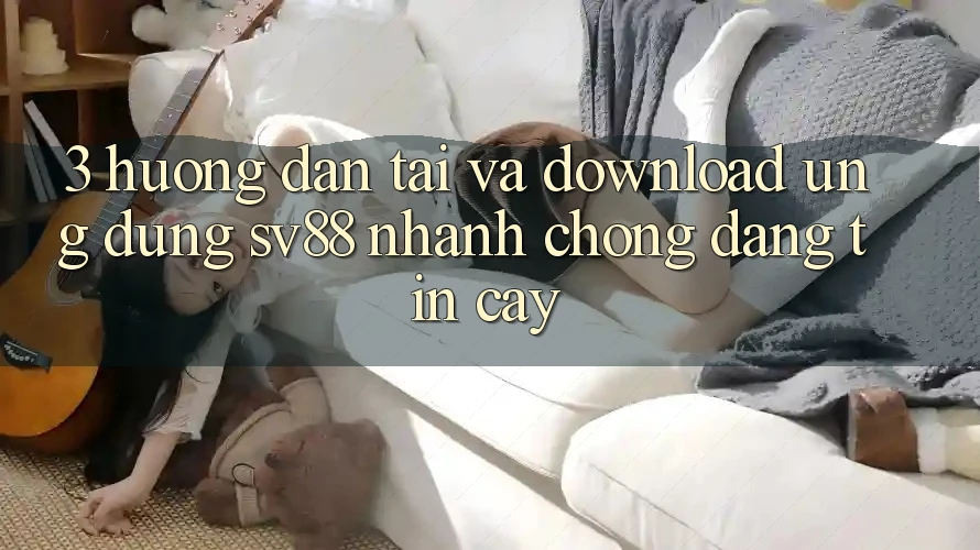 3. Hướng Dẫn Tải Và Download Ứng Dụng sv88 Nhanh Chóng, Đáng tin cậy 3. Hướng Dẫn Tải Và Download Ứng Dụng sv88 Nhanh Chóng, Đáng tin cậy