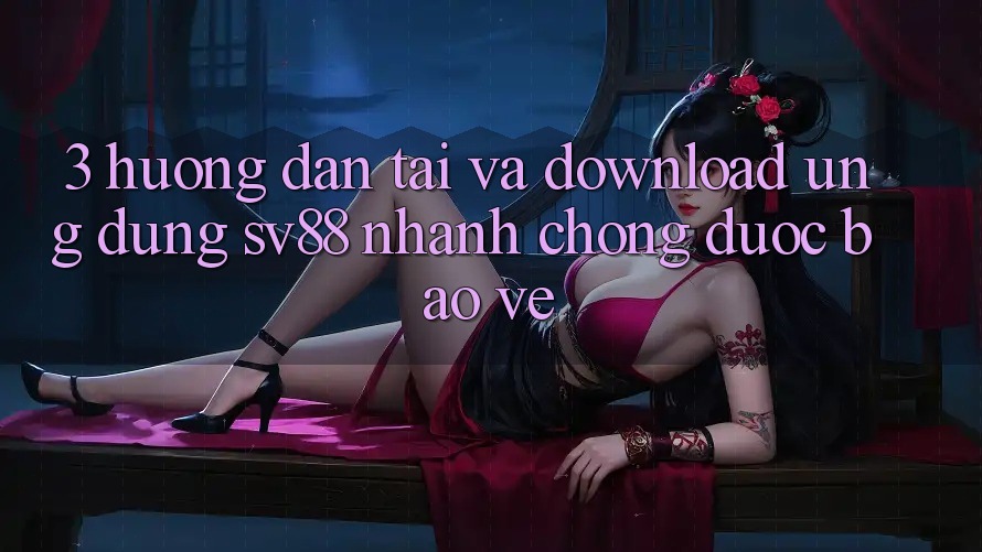 3. Hướng Dẫn Tải Và Download Ứng Dụng sv88 Nhanh Chóng, Được bảo vệ