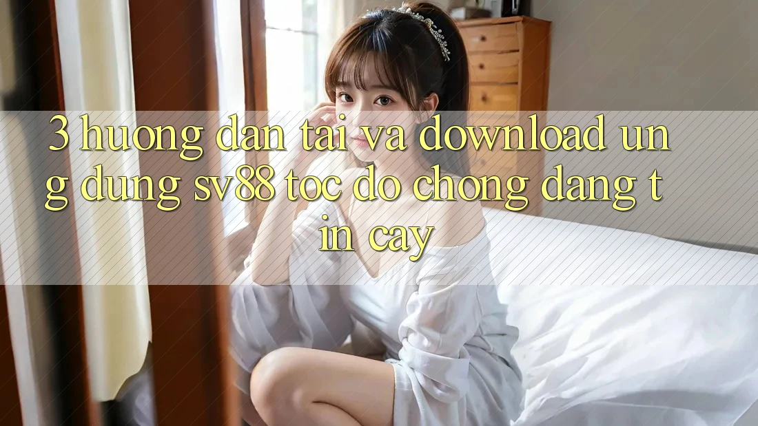 3. Hướng Dẫn Tải Và Download Ứng Dụng sv88 Tốc độ Chóng, Đáng tin cậy