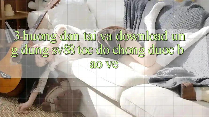 3. Hướng Dẫn Tải Và Download Ứng Dụng sv88 Tốc độ Chóng, Được bảo vệ 3. Hướng Dẫn Tải Và Download Ứng Dụng sv88 Tốc độ Chóng, Được bảo vệ