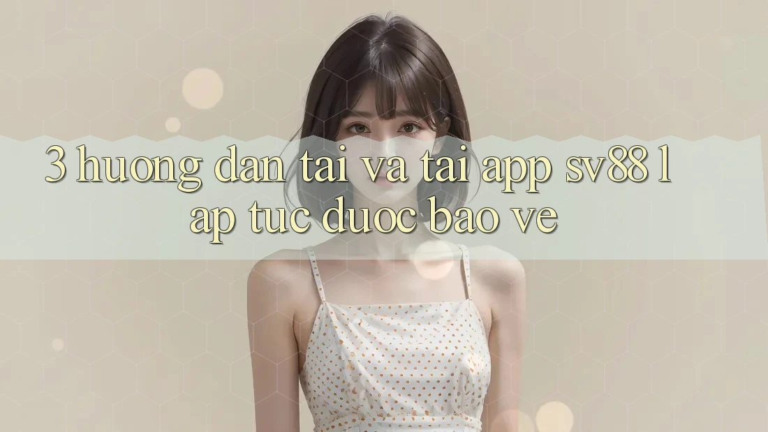 3. Hướng Dẫn Tải Và Tải App sv88 Lập tức, Được bảo vệ