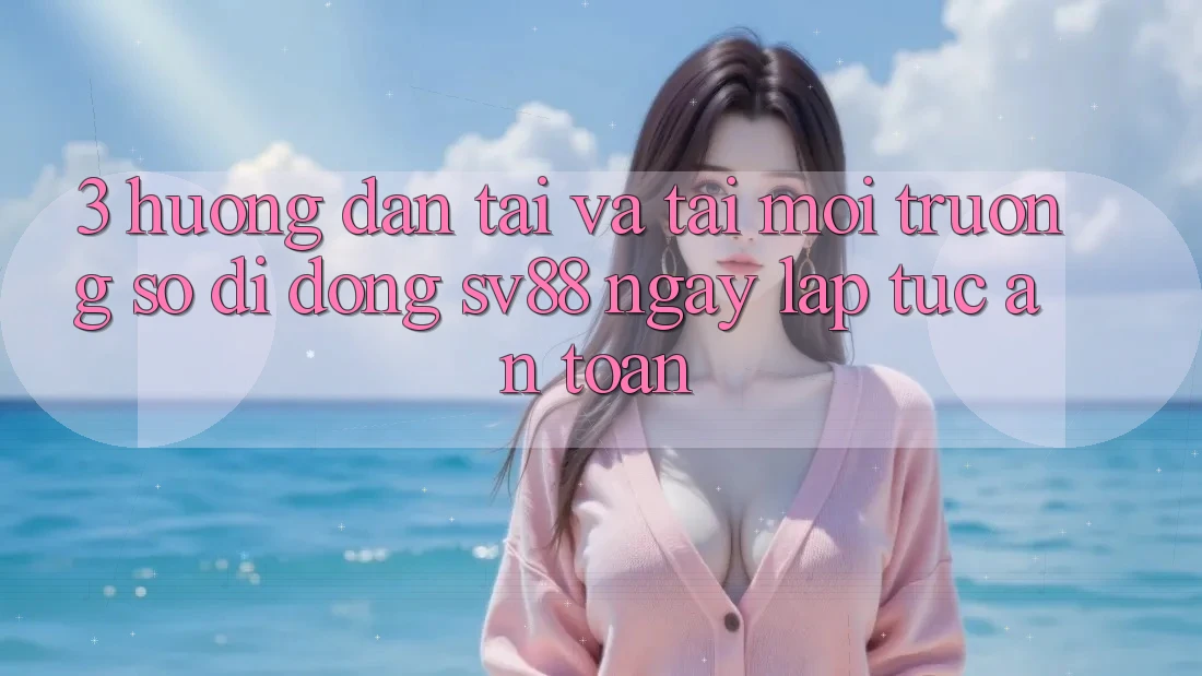 3. Hướng dẫn Tải Và Tải Môi trường số di động sv88 Ngay lập tức, An Toàn