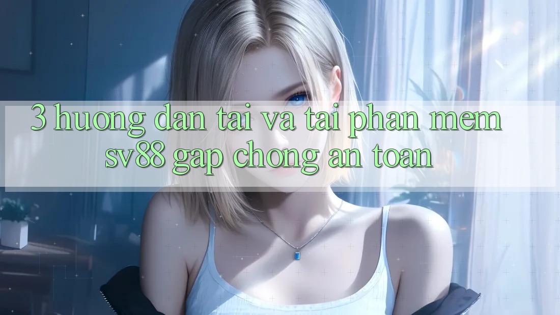3. Hướng Dẫn Tải Và Tải Phần mềm sv88 Gấp Chóng, An Toàn 3. Hướng Dẫn Tải Và Tải Phần mềm sv88 Gấp Chóng, An Toàn