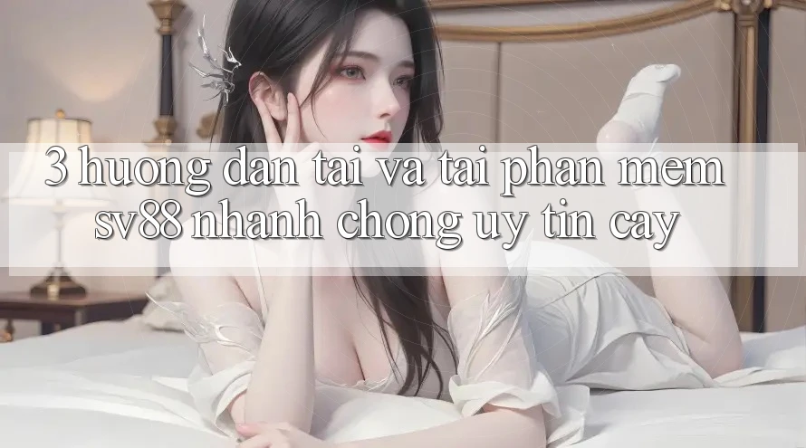 3. Hướng Dẫn Tải Và Tải Phần mềm sv88 Nhanh Chóng, Uy tín cậy 3. Hướng Dẫn Tải Và Tải Phần mềm sv88 Nhanh Chóng, Uy tín cậy