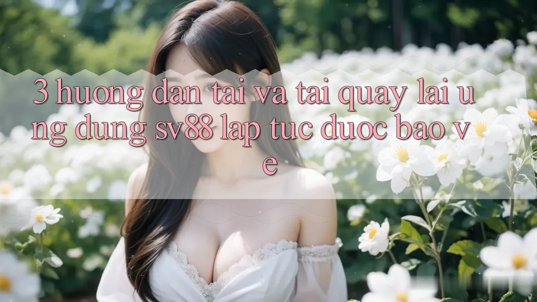 3. Hướng Dẫn Tải Và Tải quay lại Ứng Dụng sv88 Lập tức, Được bảo vệ 3. Hướng Dẫn Tải Và Tải quay lại Ứng Dụng sv88 Lập tức, Được bảo vệ