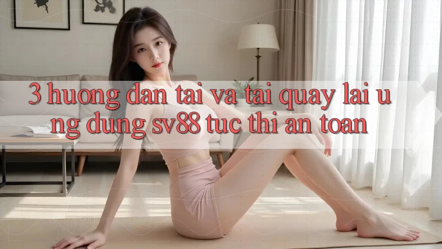 3. Hướng Dẫn Tải Và Tải quay lại Ứng dụng sv88 Tức thì, An Toàn 3. Hướng Dẫn Tải Và Tải quay lại Ứng dụng sv88 Tức thì, An Toàn