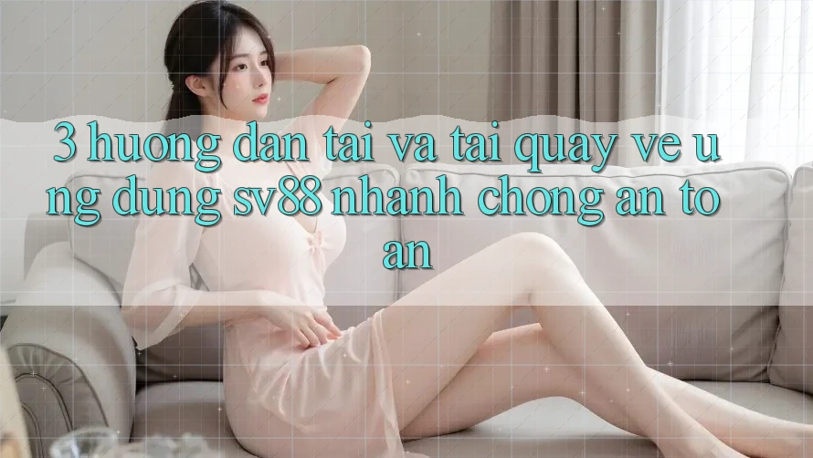 3. Hướng Dẫn Tải Và Tải quay về Ứng Dụng sv88 Nhanh chóng, An Toàn