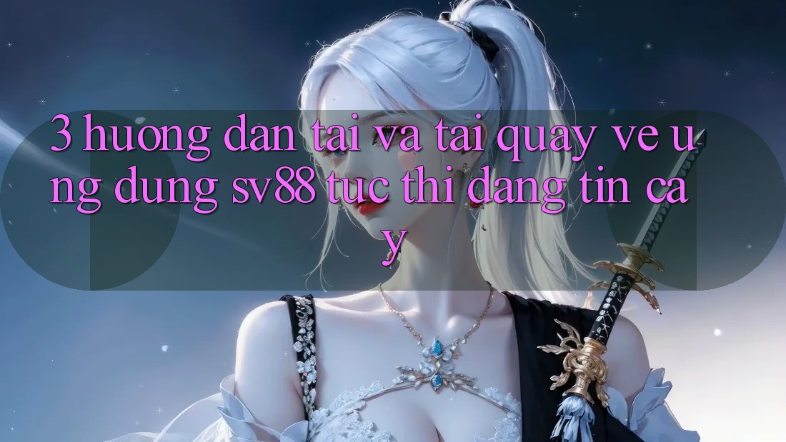 3. Hướng Dẫn Tải Và Tải quay về Ứng Dụng sv88 Tức thì, Đáng tin cậy