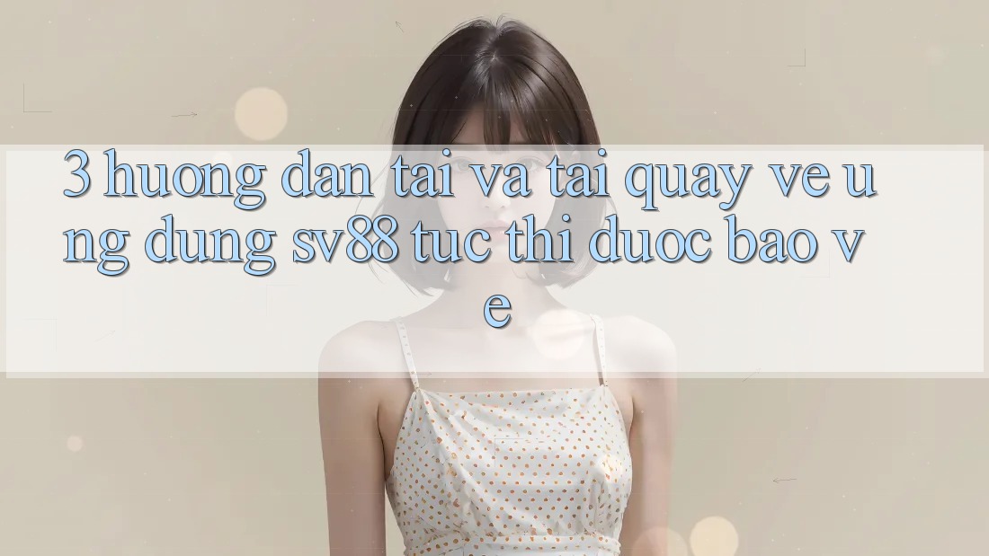 3. Hướng Dẫn Tải Và Tải quay về Ứng Dụng sv88 Tức thì, Được bảo vệ 3. Hướng Dẫn Tải Và Tải quay về Ứng Dụng sv88 Tức thì, Được bảo vệ