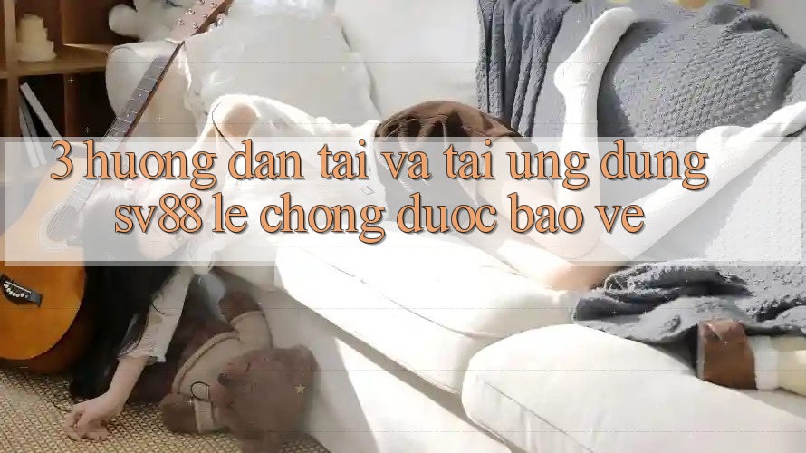 3. Hướng Dẫn Tải Và Tải Ứng Dụng sv88 Lẹ Chóng, Được bảo vệ