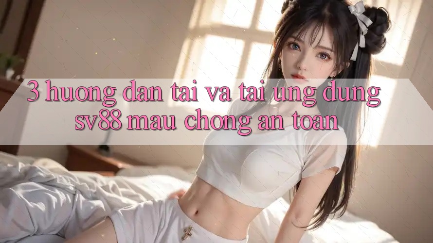 3. Hướng Dẫn Tải Và Tải Ứng Dụng sv88 Mau Chóng, An Toàn