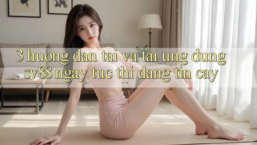 3. Hướng dẫn Tải Và Tải Ứng Dụng sv88 Ngay tức thì, Đáng tin cậy