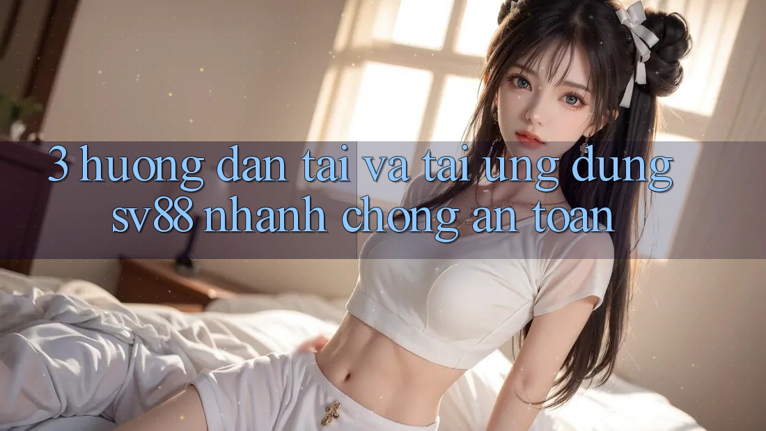 3. Hướng Dẫn Tải Và Tải Ứng Dụng sv88 Nhanh Chóng, An Toàn