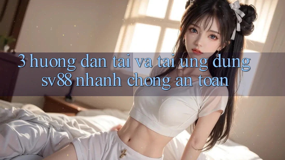 3. Hướng Dẫn Tải Và Tải Ứng Dụng sv88 Nhanh chóng, An Toàn