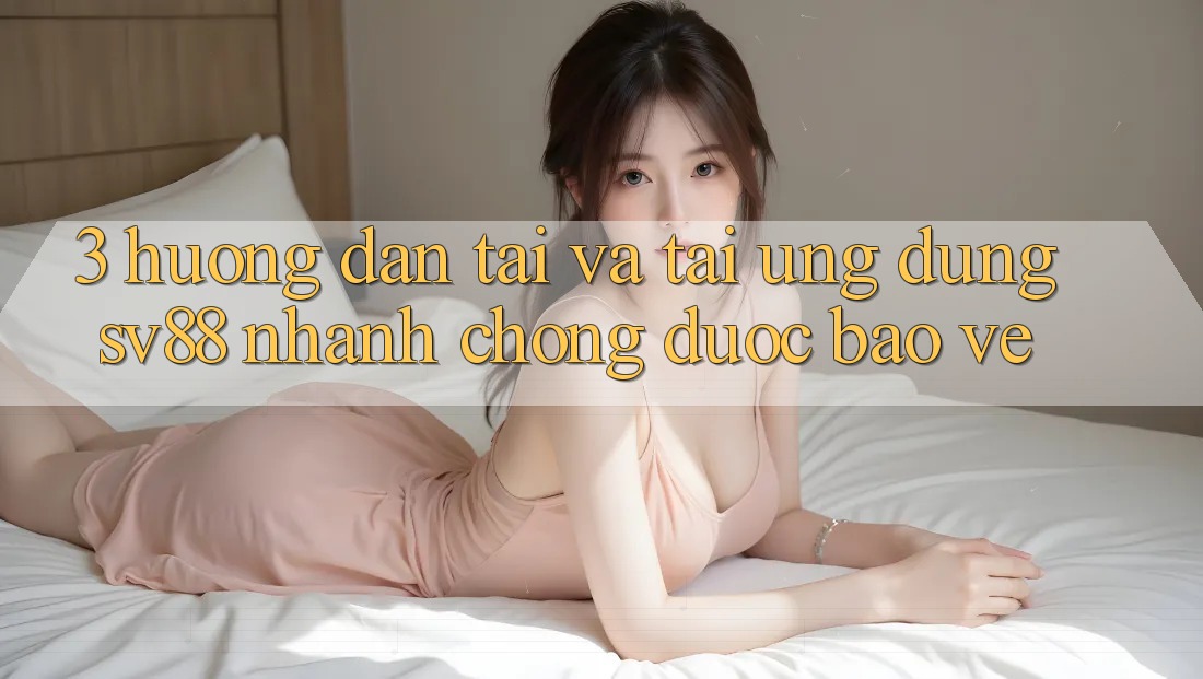 3. Hướng Dẫn Tải Và Tải Ứng Dụng sv88 Nhanh chóng, Được bảo vệ